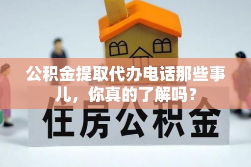 湖南公积金提取代办电话那些事儿，你真的了解吗？