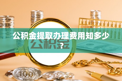 湖南公积金提取办理费用知多少？