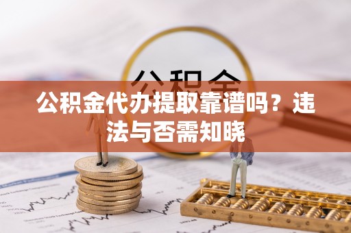 湖南公积金代办提取靠谱吗？违法与否需知晓