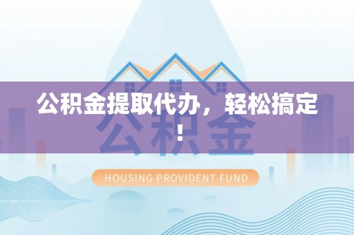 湖南公积金提取代办，轻松搞定！