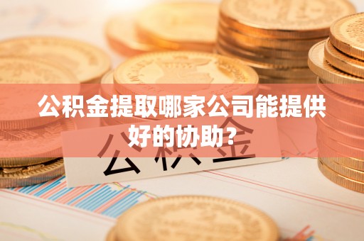 湖南公积金提取哪家公司能提供好的协助？