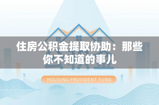 湖南住房公积金提取协助：那些你不知道的事儿