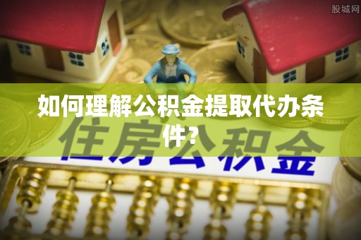 湖南如何理解公积金提取代办条件？
