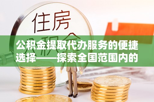 湖南公积金提取代办服务的便捷选择——探索全国范围内的优质服务提供商