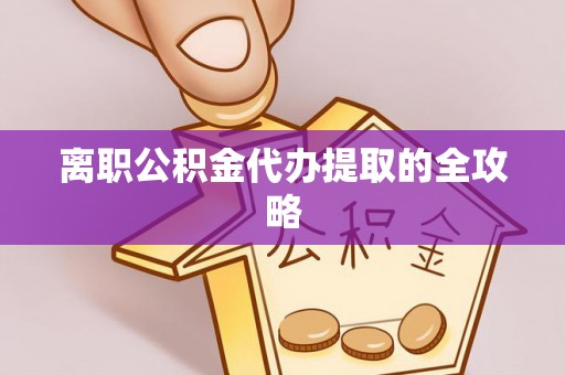 湖南离职公积金代办提取的全攻略